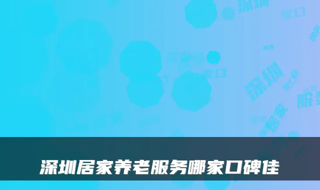 深圳居家养老服务哪家口碑佳