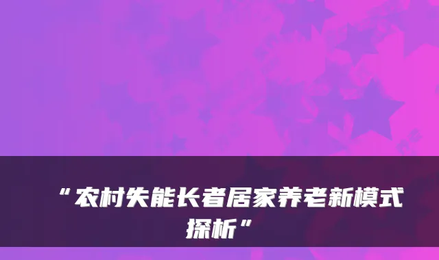 “农村失能长者居家养老新模式探析”