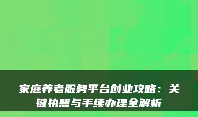 家庭养老服务平台创业攻略:关键执照与手续办理全解析