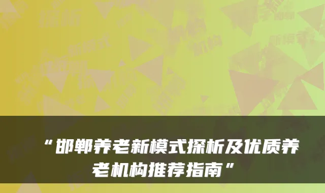 “邯郸养老新模式探析及优质养老机构推荐指南”