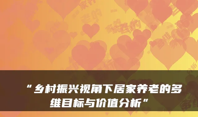 “乡村振兴视角下居家养老的多维目标与价值分析”