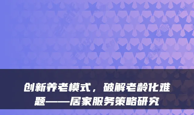 创新养老模式,破解老龄化难题——居家服务策略研究