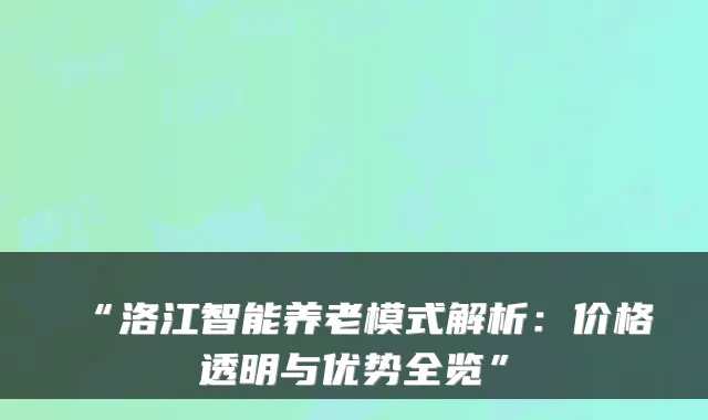 “洛江智能养老模式解析：价格透明与优势全览”