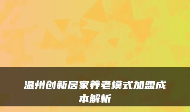 温州创新居家养老模式加盟成本解析