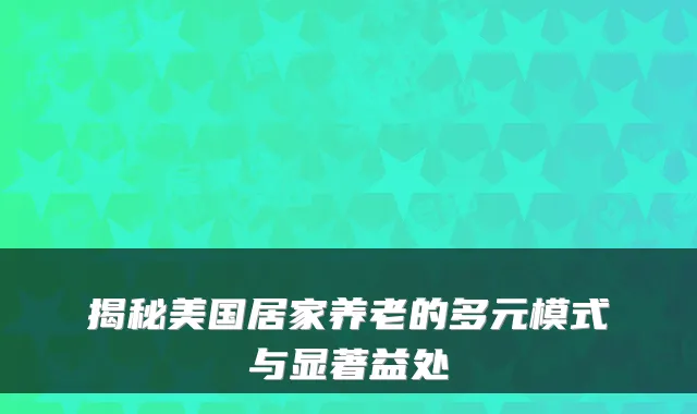 揭秘美国居家养老的多元模式与显著益处