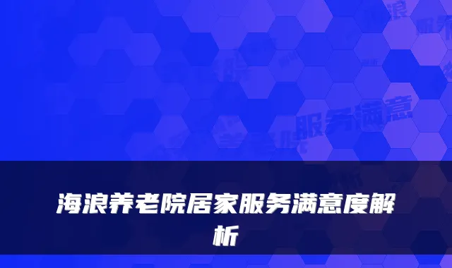 海浪养老院居家服务满意度解析