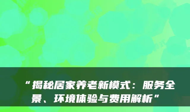 “揭秘居家养老新模式：服务全景、环境体验与费用解析”