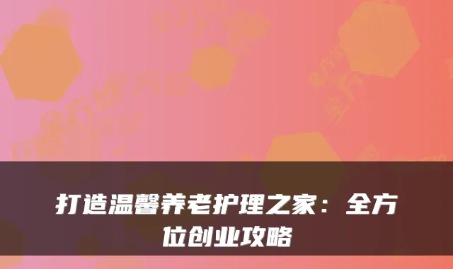 打造温馨养老护理之家:全方位创业攻略