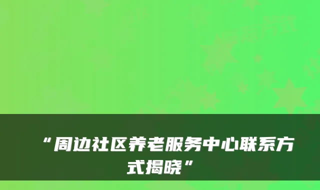 “周边社区养老服务中心联系方式揭晓”