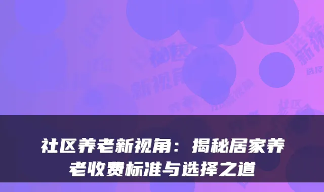 社区养老新视角：揭秘居家养老收费标准与选择之道