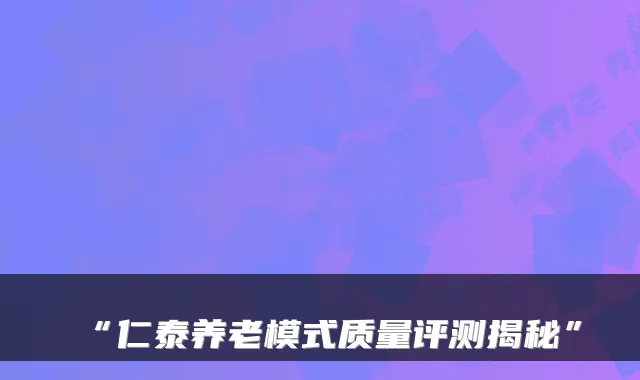 “仁泰养老模式质量评测揭秘”