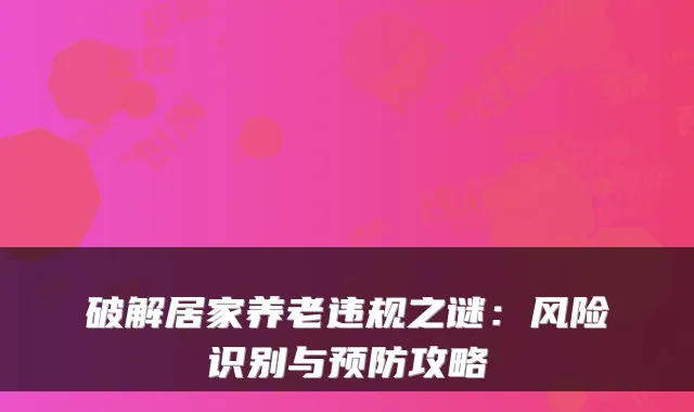破解居家养老违规之谜:风险识别与预防攻略