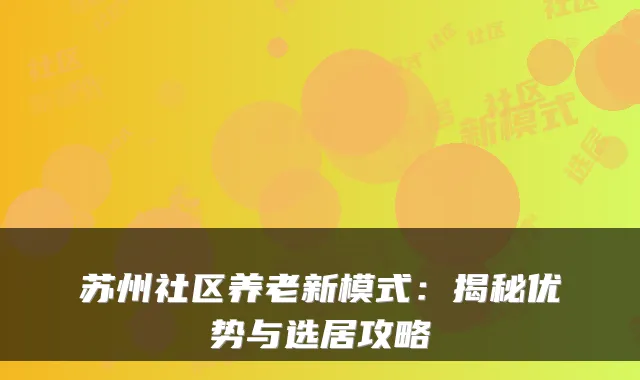 苏州社区养老新模式：揭秘优势与选居攻略