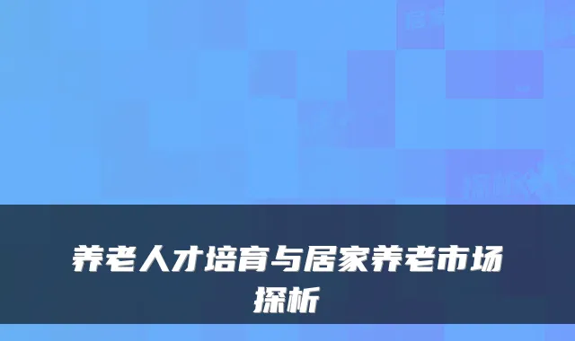 养老人才培育与居家养老市场探析