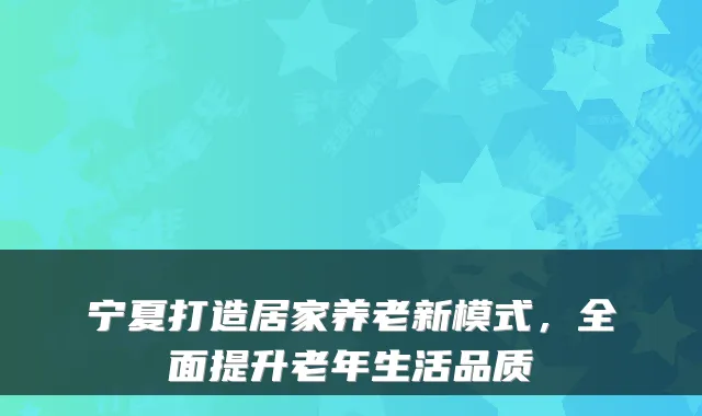 宁夏打造居家养老新模式,全面提升老年生活品质