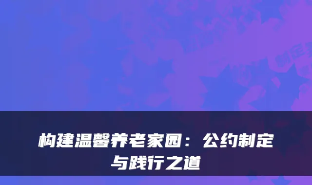 构建温馨养老家园：公约制定与践行之道