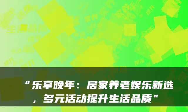 “乐享晚年:居家养老娱乐新选,多元活动提升生活品质”