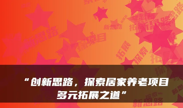 “创新思路，探索居家养老项目多元拓展之道”