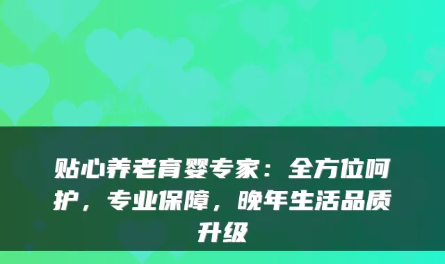 贴心养老育婴专家:全方位呵护,专业保障,晚年生活品质升级
