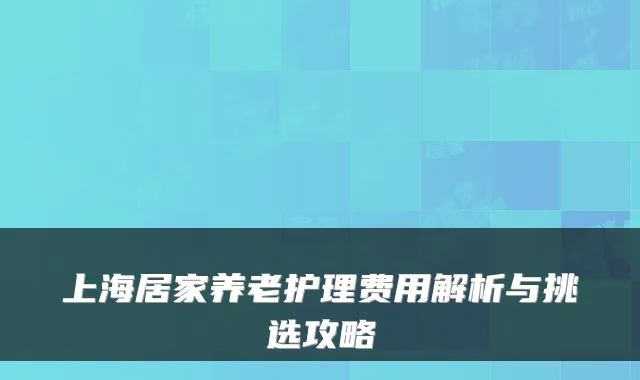 上海居家养老护理费用解析与挑选攻略