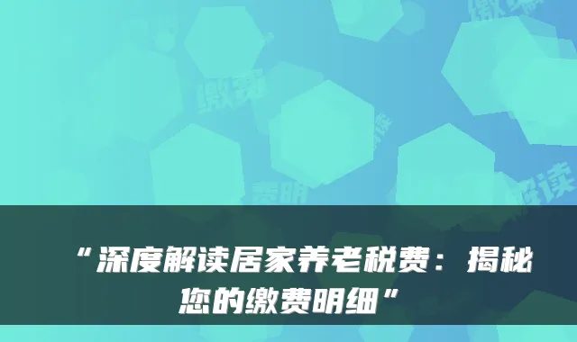 “深度解读居家养老税费:揭秘您的缴费明细”