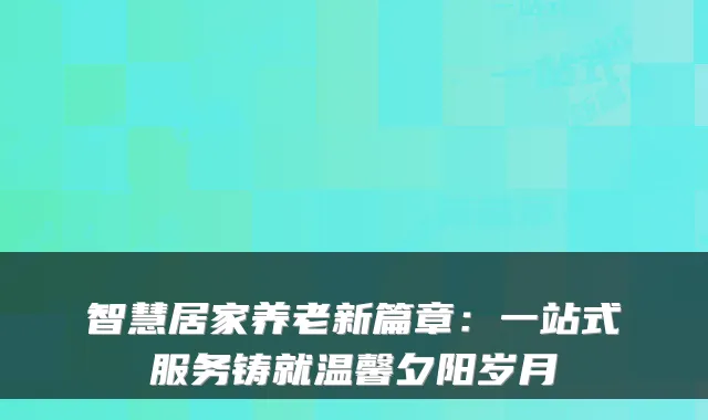 智慧居家养老新篇章:一站式服务铸就温馨夕阳岁月