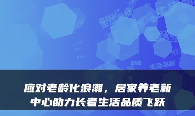 应对老龄化浪潮,居家养老新中心助力长者生活品质飞跃