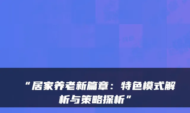 “居家养老新篇章:特色模式解析与策略探析”