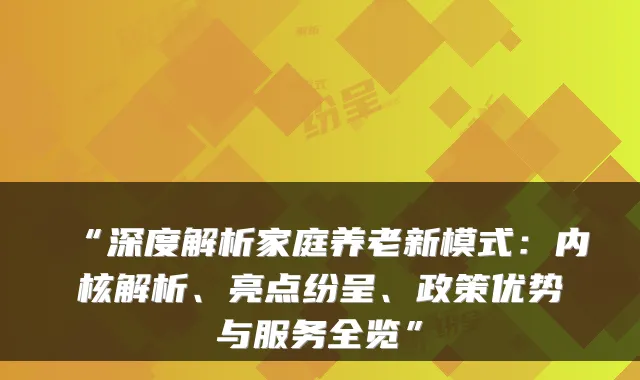 “深度解析家庭养老新模式：内核解析、亮点纷呈、政策优势与服务全览”