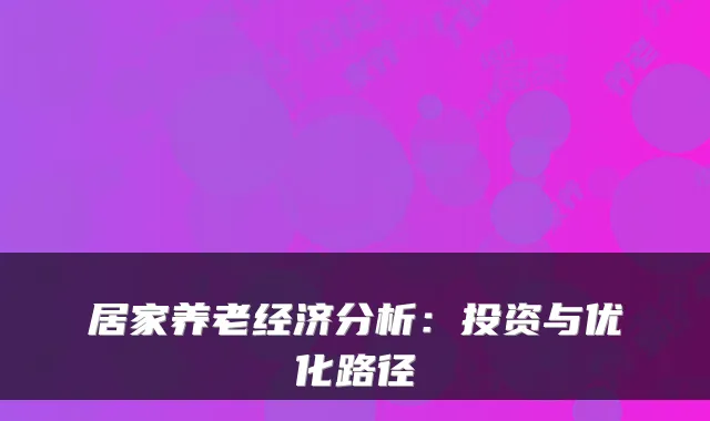 居家养老经济分析:投资与优化路径