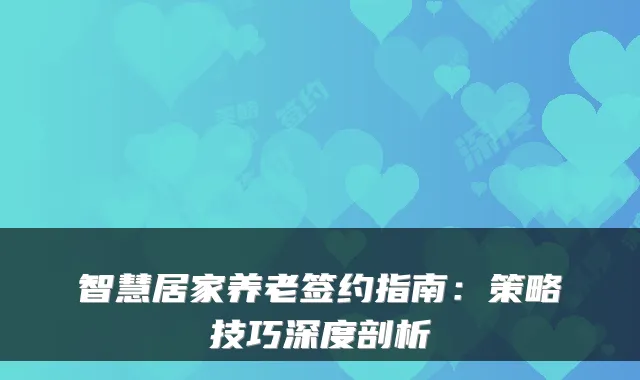 智慧居家养老签约指南:策略技巧深度剖析
