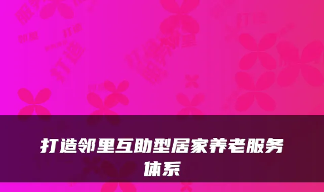 打造邻里互助型居家养老服务体系