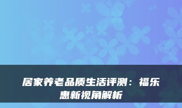 居家养老品质生活评测:福乐惠新视角解析