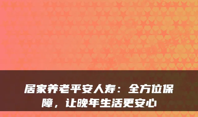 居家养老平安人寿:全方位保障,让晚年生活更安心