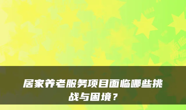 居家养老服务项目面临哪些挑战与困境?