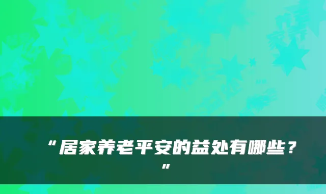 “居家养老平安的益处有哪些？”