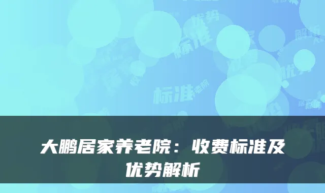 大鹏居家养老院:收费标准及优势解析