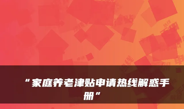 “家庭养老津贴申请热线解惑手册”