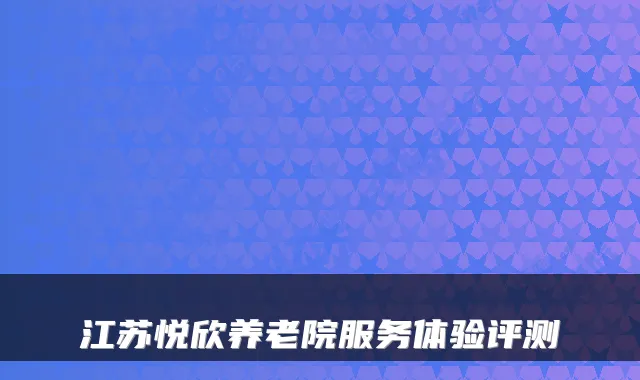 江苏悦欣养老院服务体验评测