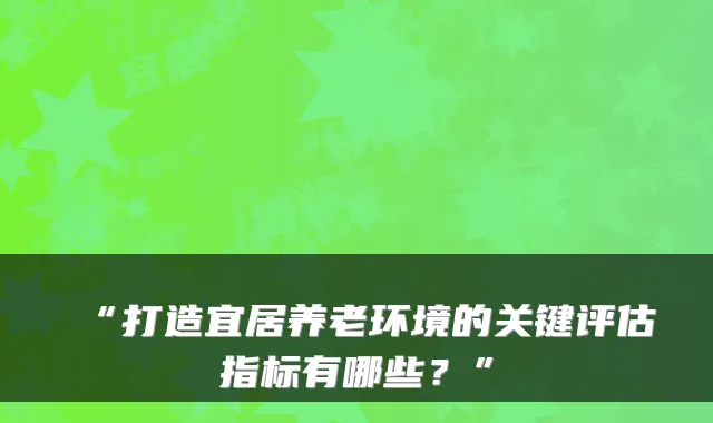 “打造宜居养老环境的关键评估指标有哪些？”