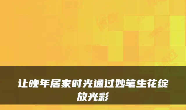 让晚年居家时光通过妙笔生花绽放光彩