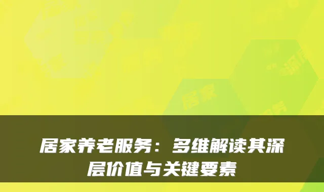居家养老服务：多维解读其深层价值与关键要素