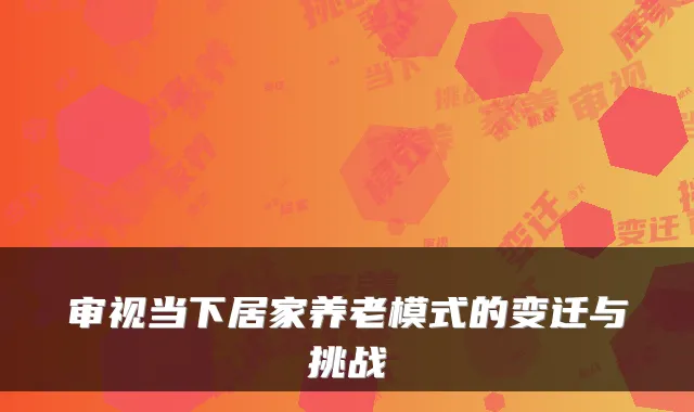 审视当下居家养老模式的变迁与挑战