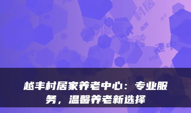 越丰村居家养老中心：专业服务，温馨养老新选择