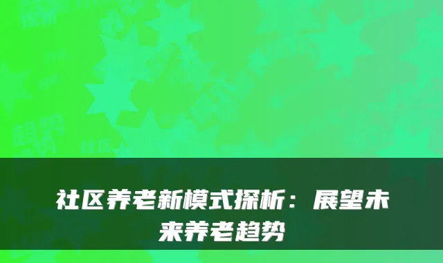 社区养老新模式探析：展望未来养老趋势