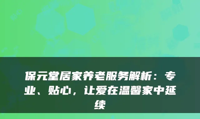 保元堂居家养老服务解析：专业、贴心，让爱在温馨家中延续