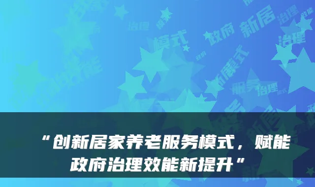 “创新居家养老服务模式，赋能政府治理效能新提升”