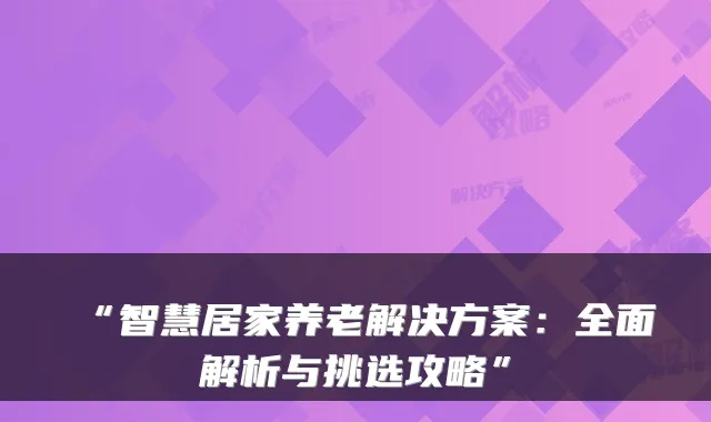 “智慧居家养老解决方案：全面解析与挑选攻略”