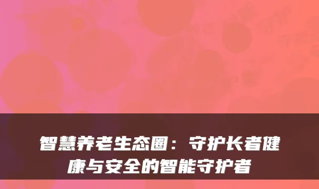 智慧养老生态圈：守护长者健康与安全的智能守护者