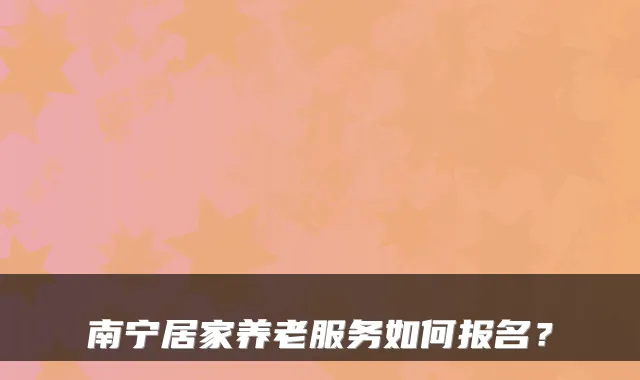 南宁居家养老服务如何报名？